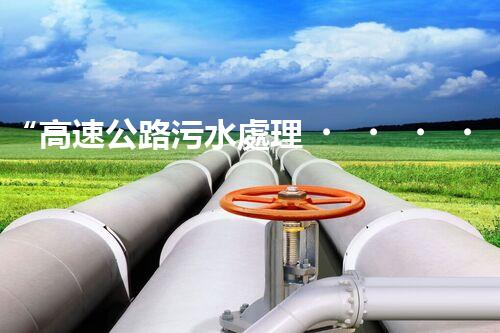 “高速公路污水處理，綠色出行新篇章”